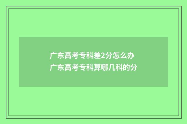 广东高考专科差2分怎么办 广东高考专科算哪几科的分