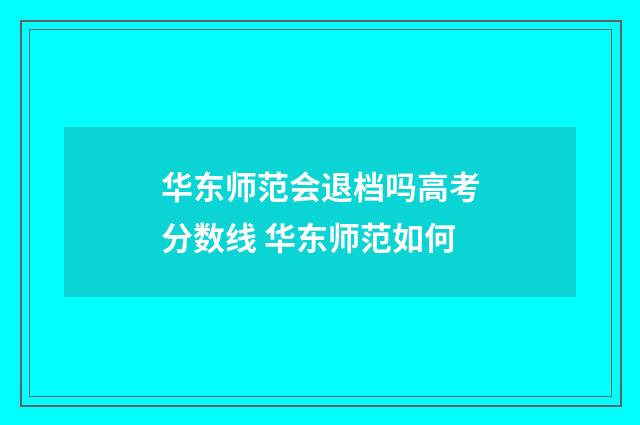 华东师范会退档吗高考分数线 华东师范如何