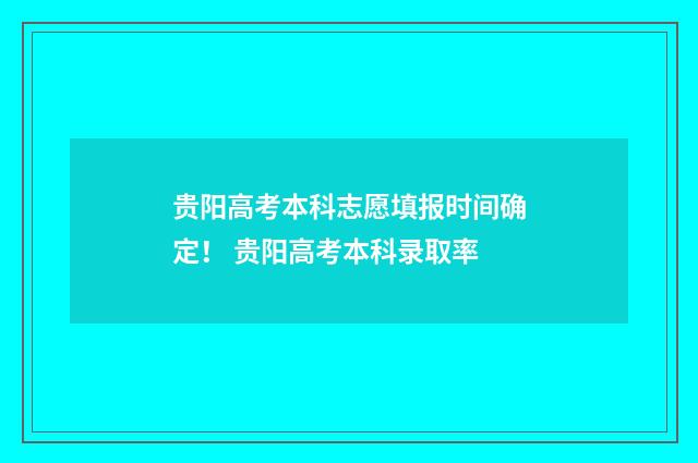 贵阳高考本科志愿填报时间确定！ 贵阳高考本科录取率