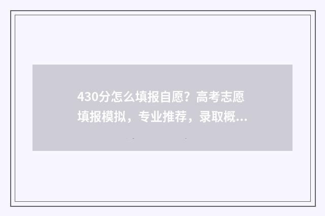 430分怎么填报自愿？高考志愿填报模拟，专业推荐，录取概率预测 430分可以报什么学校