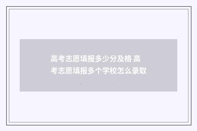 高考志愿填报多少分及格 高考志愿填报多个学校怎么录取