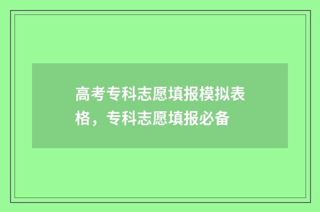 高考专科志愿填报模拟表格，专科志愿填报必备