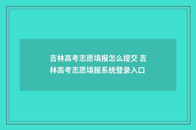 吉林高考志愿填报怎么提交 吉林高考志愿填报系统登录入口