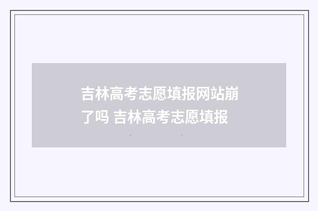 吉林高考志愿填报网站崩了吗 吉林高考志愿填报