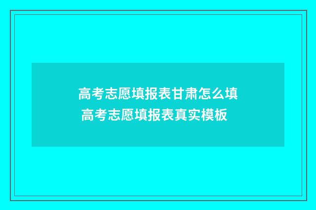高考志愿填报表甘肃怎么填 高考志愿填报表真实模板
