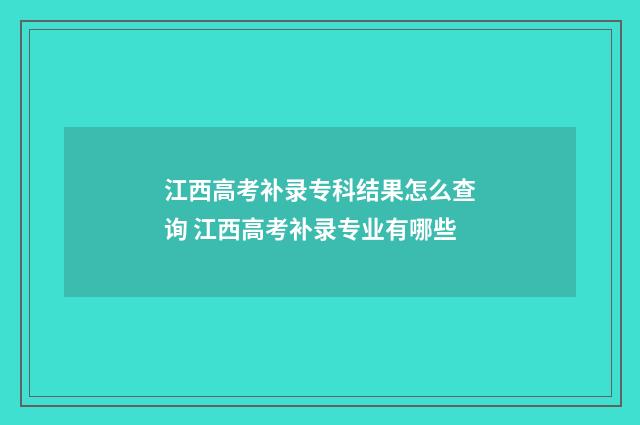 江西高考补录专科结果怎么查询 江西高考补录专业有哪些