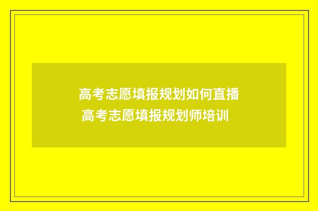 高考志愿填报规划如何直播 高考志愿填报规划师培训