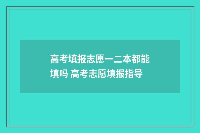 高考填报志愿一二本都能填吗 高考志愿填报指导