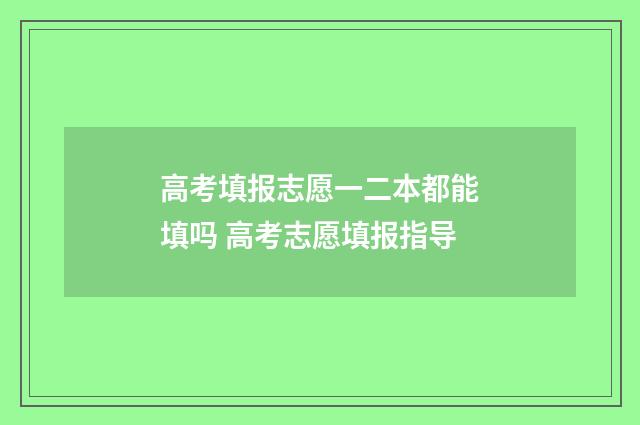 高考填报志愿一二本都能填吗 高考志愿填报指导