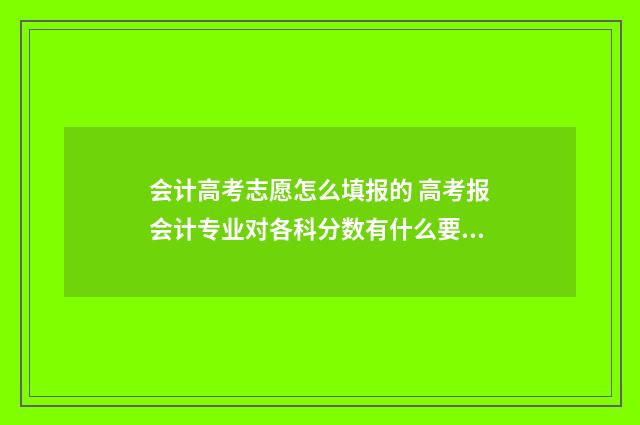 会计高考志愿怎么填报的 高考报会计专业对各科分数有什么要求