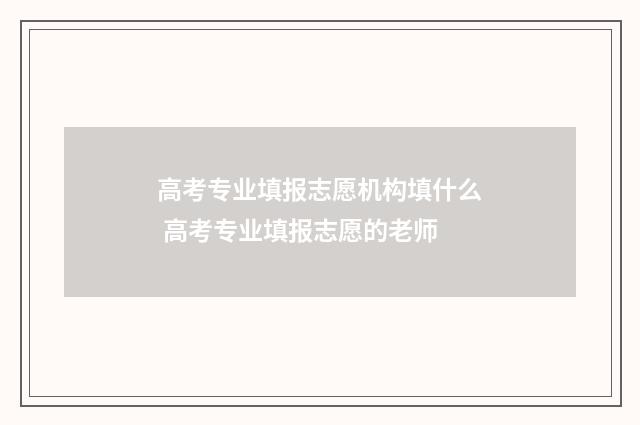 高考专业填报志愿机构填什么 高考专业填报志愿的老师