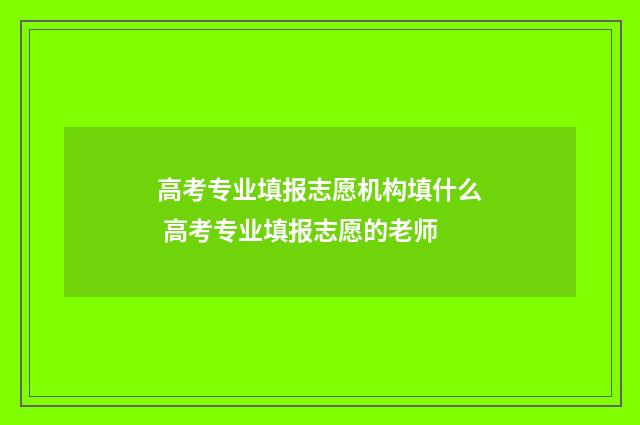 高考专业填报志愿机构填什么 高考专业填报志愿的老师