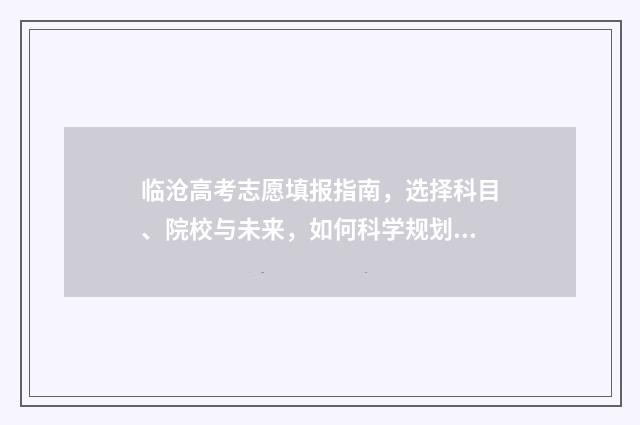 临沧高考志愿填报指南，选择科目、院校与未来，如何科学规划？ 临沧高考志愿填报机构有哪些