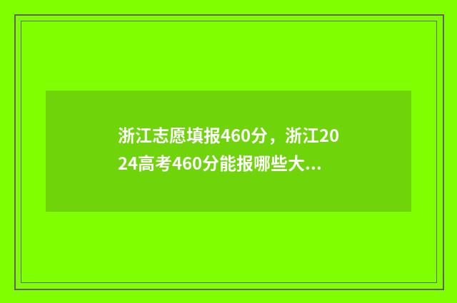 浙江志愿填报460分，浙江2024高考460分能报哪些大学 浙江志愿填报结果查询时间