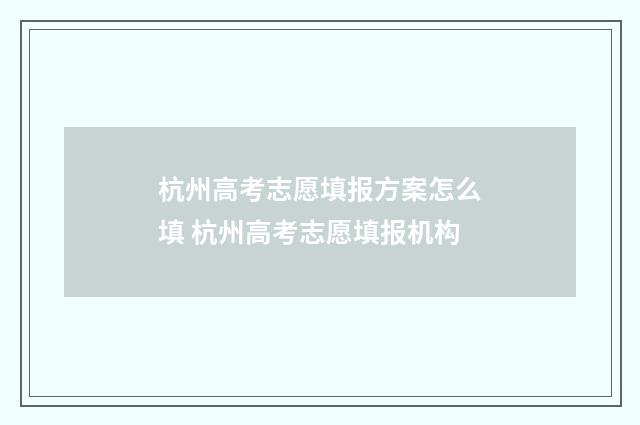 杭州高考志愿填报方案怎么填 杭州高考志愿填报机构