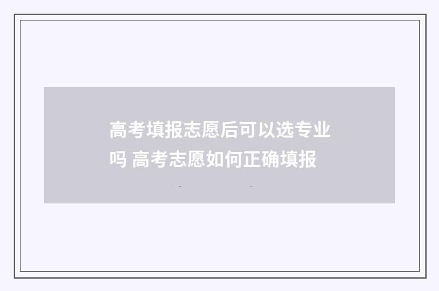高考填报志愿后可以选专业吗 高考志愿如何正确填报