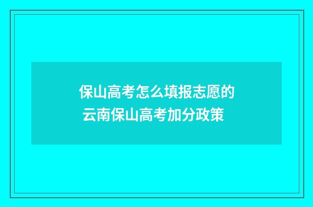 保山高考怎么填报志愿的 云南保山高考加分政策