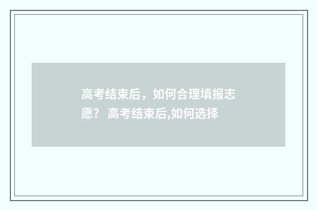 高考结束后，如何合理填报志愿？ 高考结束后,如何选择