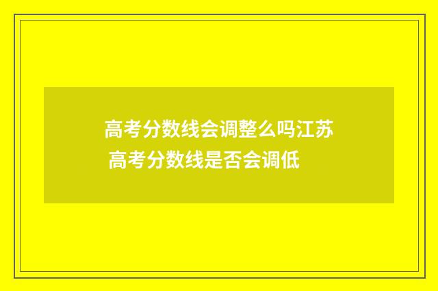 高考分数线会调整么吗江苏 高考分数线是否会调低