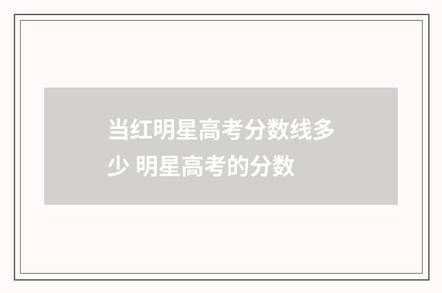 当红明星高考分数线多少 明星高考的分数