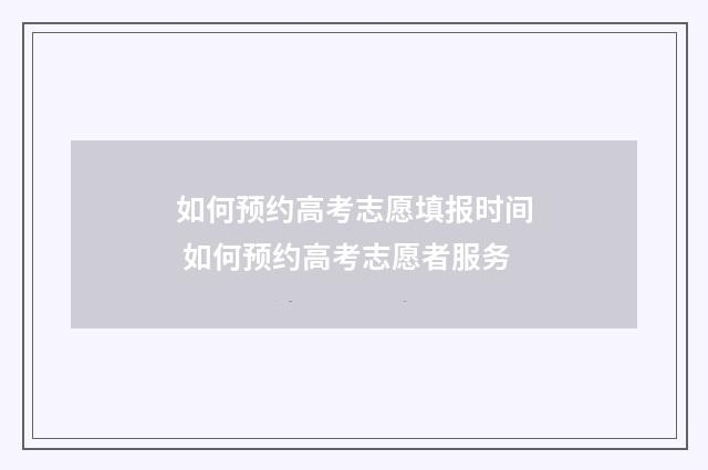 如何预约高考志愿填报时间 如何预约高考志愿者服务