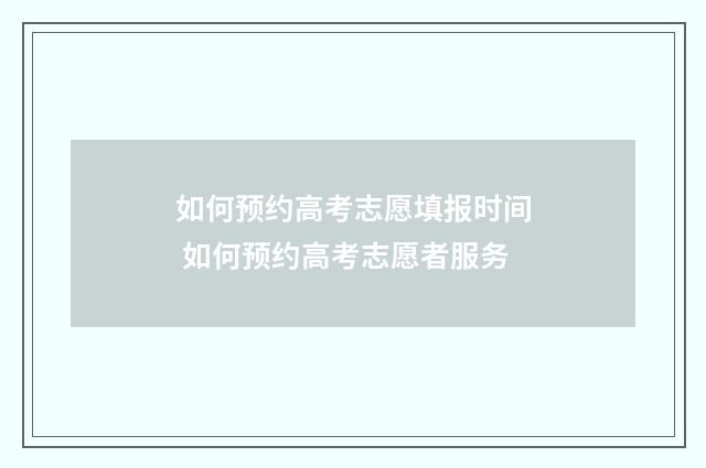 如何预约高考志愿填报时间 如何预约高考志愿者服务