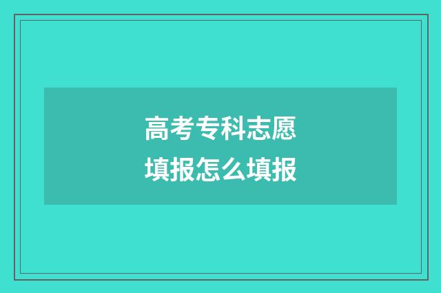 高考专科志愿填报怎么填报