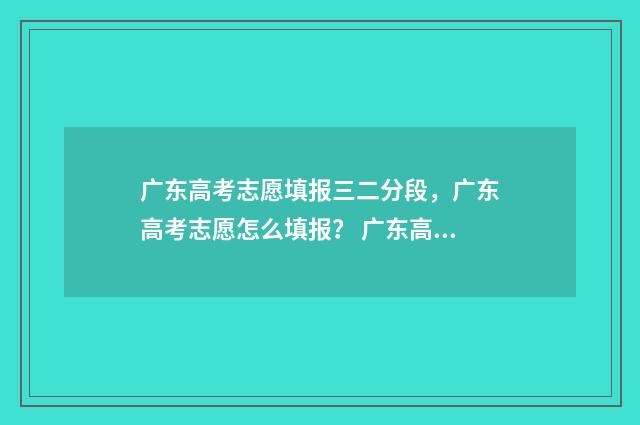 广东高考志愿填报三二分段，广东高考志愿怎么填报？ 广东高考志愿填报时间