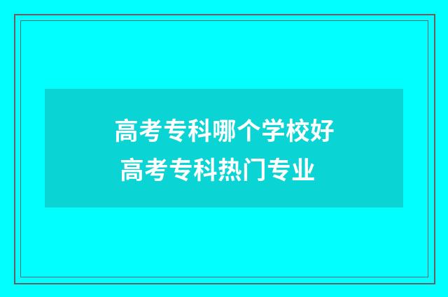 高考专科哪个学校好 高考专科热门专业