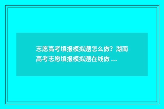 志愿高考填报模拟题怎么做？湖南高考志愿填报模拟题在线做 高考志愿报考模板