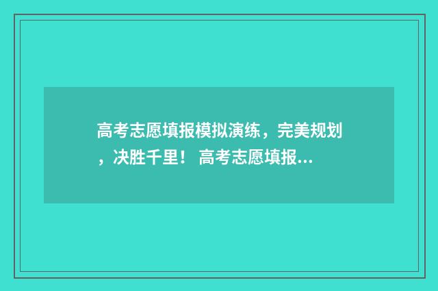 高考志愿填报模拟演练，完美规划，决胜千里！ 高考志愿填报模板山西