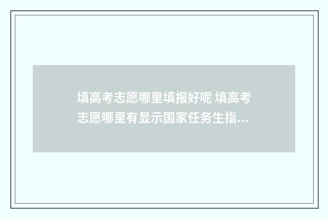 填高考志愿哪里填报好呢 填高考志愿哪里有显示国家任务生指标