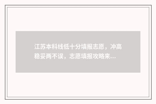 江苏本科线低十分填报志愿，冲高稳妥两不误，志愿填报攻略来啦！ 江苏省录取分数线低的本科院校