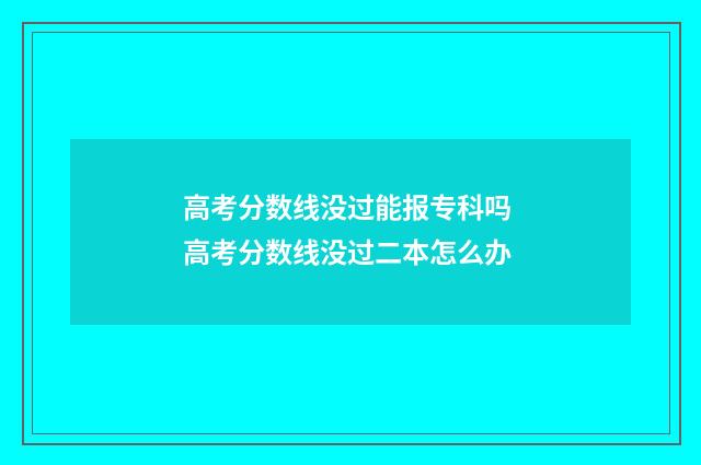 高考分数线没过能报专科吗 高考分数线没过二本怎么办