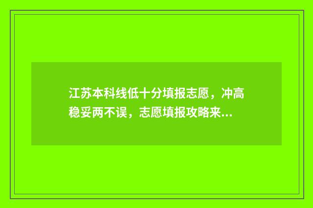 江苏本科线低十分填报志愿，冲高稳妥两不误，志愿填报攻略来啦！ 江苏省录取分数线低的本科院校