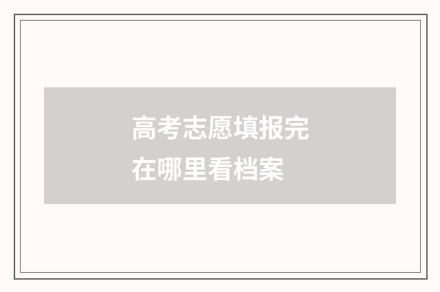 高考志愿填报完在哪里看档案