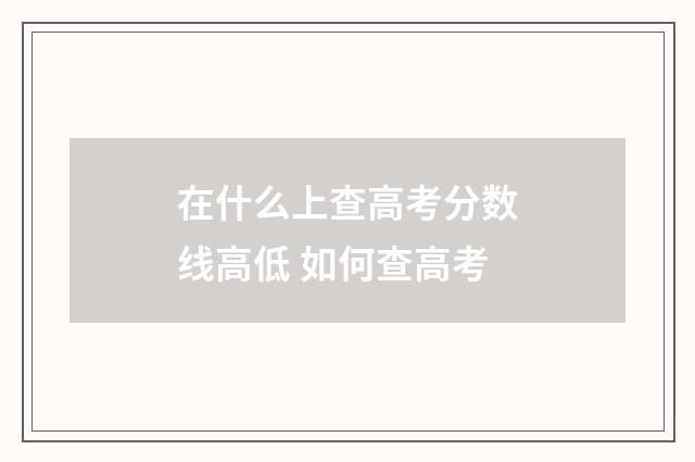 在什么上查高考分数线高低 如何查高考