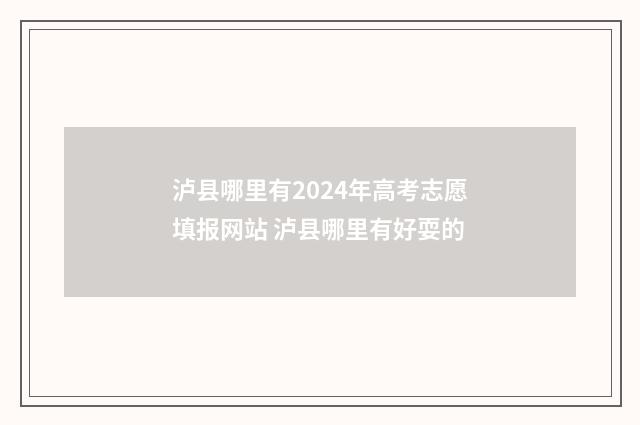 泸县哪里有2024年高考志愿填报网站 泸县哪里有好耍的