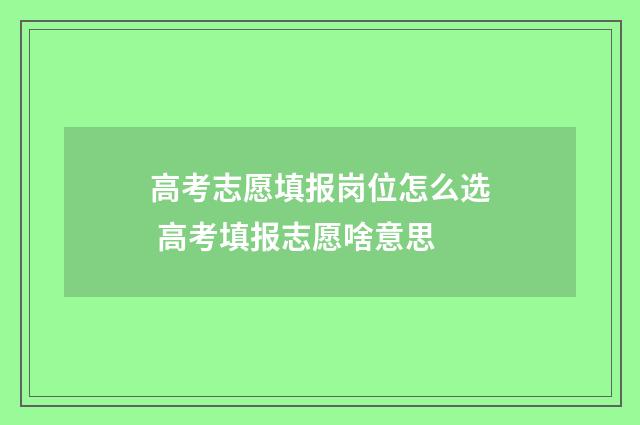 高考志愿填报岗位怎么选 高考填报志愿啥意思