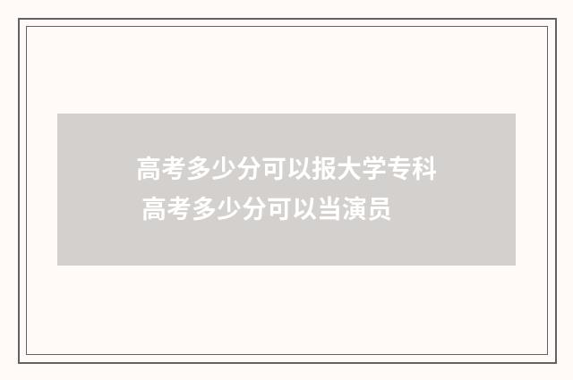高考多少分可以报大学专科 高考多少分可以当演员