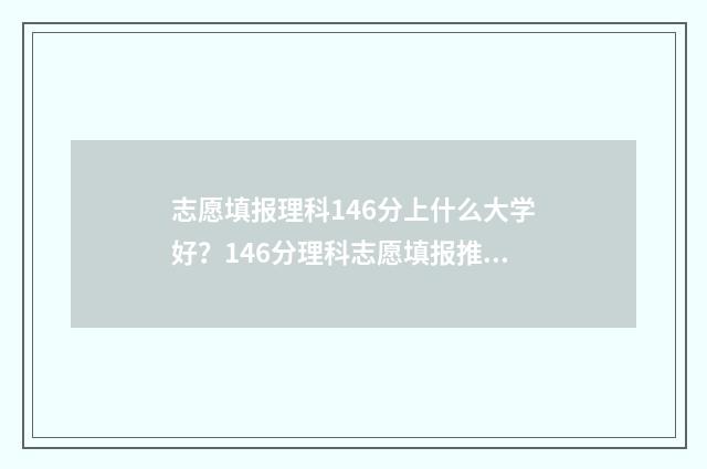 志愿填报理科146分上什么大学好？146分理科志愿填报推荐 理科高考志愿