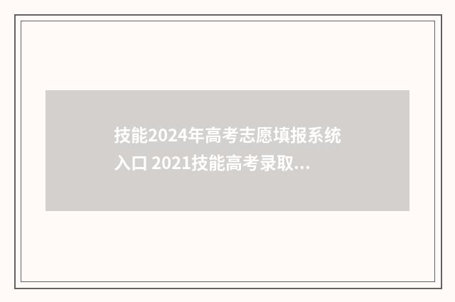 技能2024年高考志愿填报系统入口 2021技能高考录取时间