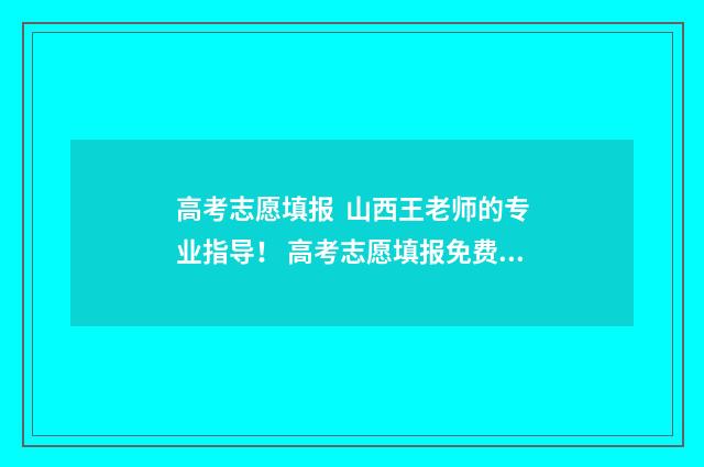 高考志愿填报 山西王老师的专业指导！ 高考志愿填报免费软件