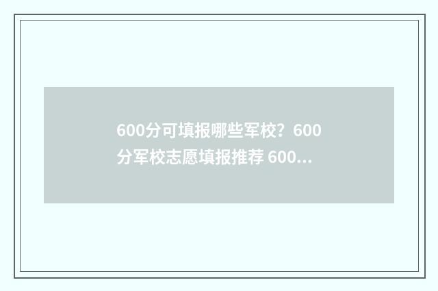 600分可填报哪些军校？600分军校志愿填报推荐 600分能报什么专业