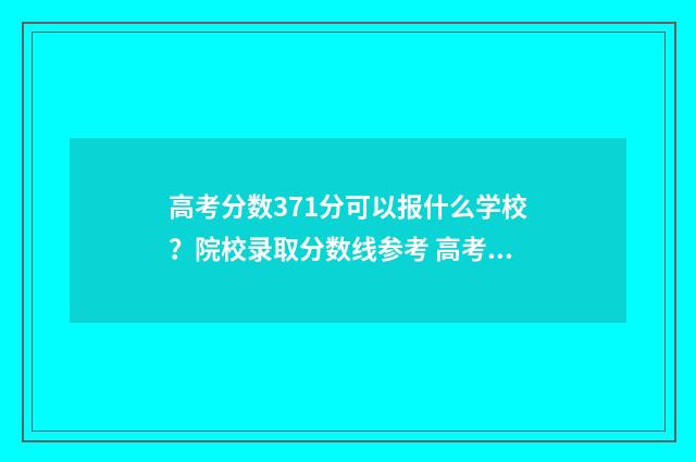 高考分数371分可以报什么学校？院校录取分数线参考 高考分数371分可以考上吗