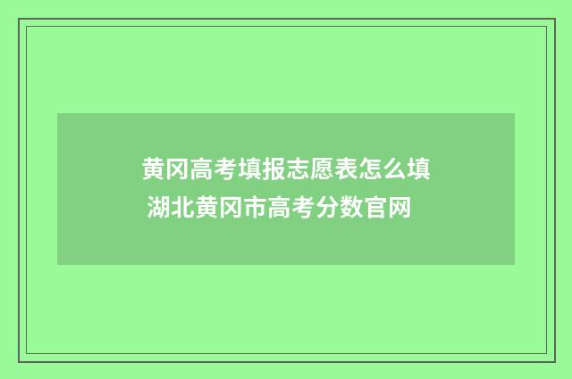 黄冈高考填报志愿表怎么填 湖北黄冈市高考分数官网