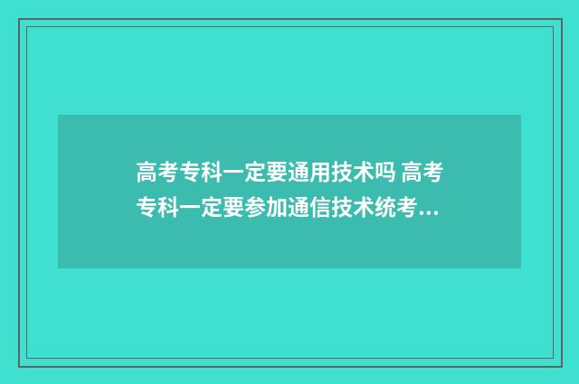 高考专科一定要通用技术吗 高考专科一定要参加通信技术统考吗