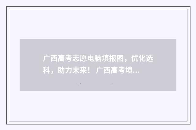 广西高考志愿电脑填报图，优化选科，助力未来！ 广西高考填志愿网址