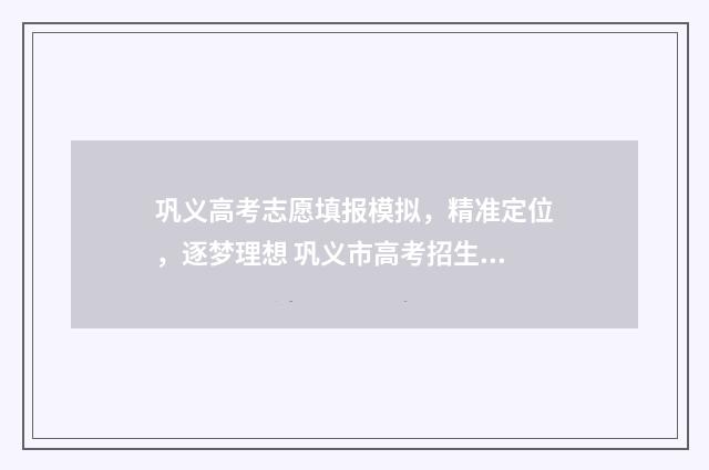 巩义高考志愿填报模拟，精准定位，逐梦理想 巩义市高考招生办电话