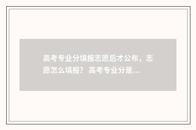 高考专业分填报志愿后才公布，志愿怎么填报？ 高考专业分是什么意思